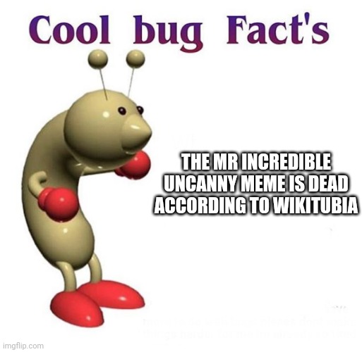 Mr incredible uncanny is a dead meme lol | THE MR INCREDIBLE UNCANNY MEME IS DEAD ACCORDING TO WIKITUBIA | image tagged in cool bug facts,mr incredible becoming uncanny,dead meme | made w/ Imgflip meme maker