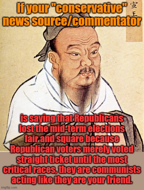 The frenemy of your enemy is a commie... | If your "conservative" news source/commentator; is saying that Republicans lost the mid-term elections fair and square because Republican voters merely voted straight ticket until the most critical races, they are communists acting like they are your friend. | image tagged in confucius says | made w/ Imgflip meme maker