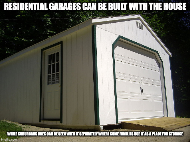 Residential Garage | RESIDENTIAL GARAGES CAN BE BUILT WITH THE HOUSE; WHILE SUBURBANS ONES CAN BE SEEN WITH IT SEPARATELY WHERE SOME FAMILIES USE IT AS A PLACE FOR STORAGE | image tagged in garage,memes | made w/ Imgflip meme maker