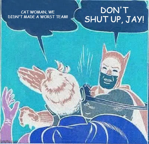 Batman Slapping Robin | CAT WOMAN, WE DIDN'T MADE A WORST TEAM! DON'T SHUT UP, JAY! | image tagged in memes,batman slapping robin | made w/ Imgflip meme maker