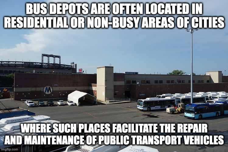 Bus Depot | BUS DEPOTS ARE OFTEN LOCATED IN RESIDENTIAL OR NON-BUSY AREAS OF CITIES; WHERE SUCH PLACES FACILITATE THE REPAIR AND MAINTENANCE OF PUBLIC TRANSPORT VEHICLES | image tagged in bus,memes | made w/ Imgflip meme maker