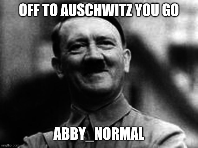 hittler smile | OFF TO AUSCHWITZ YOU GO ABBY_NORMAL | image tagged in hittler smile | made w/ Imgflip meme maker