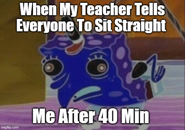 Mocking Spongebob Meme | When My Teacher Tells Everyone To Sit Straight; Me After 40 Min | image tagged in memes,mocking spongebob | made w/ Imgflip meme maker