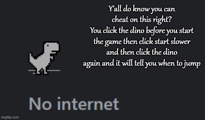 Y'all do know you can cheat on this right?
You click the dino before you start the game then click start slower and then click the dino again and it will tell you when to jump | made w/ Imgflip meme maker