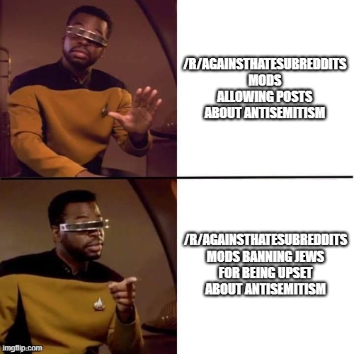 Geordi Drake | /R/AGAINSTHATESUBREDDITS MODS ALLOWING POSTS ABOUT ANTISEMITISM; /R/AGAINSTHATESUBREDDITS MODS BANNING JEWS FOR BEING UPSET ABOUT ANTISEMITISM | image tagged in geordi drake,Jewpiter | made w/ Imgflip meme maker