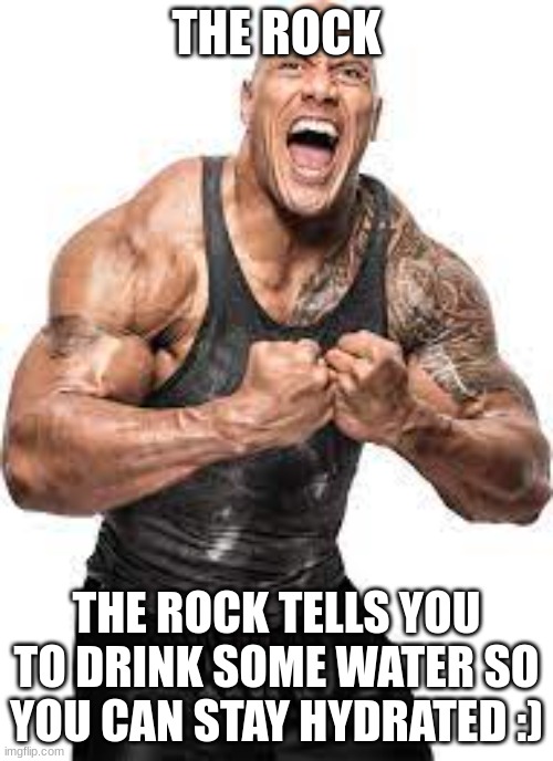 The rock | THE ROCK; THE ROCK TELLS YOU TO DRINK SOME WATER SO YOU CAN STAY HYDRATED :) | image tagged in the rock,water,wholesome,meme | made w/ Imgflip meme maker