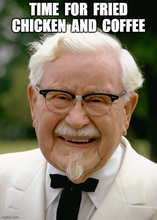 time for fried chicken and coffee | TIME  FOR  FRIED CHICKEN  AND  COFFEE | image tagged in colonel sanders | made w/ Imgflip meme maker