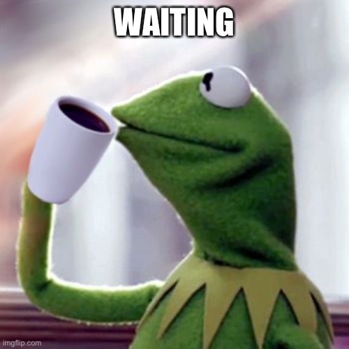 Coffee Sippin' Kermit | WAITING | image tagged in coffee sippin' kermit | made w/ Imgflip meme maker
