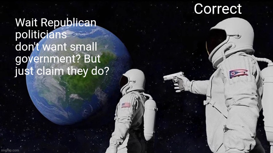 Always Has Been | Correct; Wait Republican politicians don't want small government? But just claim they do? | image tagged in memes,always has been | made w/ Imgflip meme maker