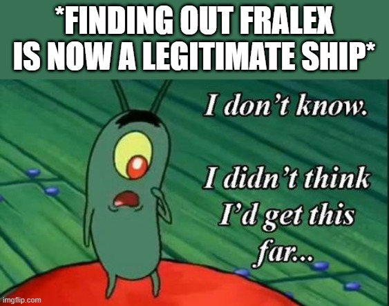 it's cute tho | *FINDING OUT FRALEX IS NOW A LEGITIMATE SHIP* | image tagged in plankton i don't know i didnt think id get this far | made w/ Imgflip meme maker