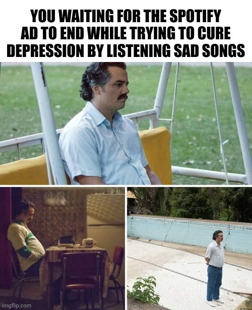 We all feel sad sometimes |  YOU WAITING FOR THE SPOTIFY AD TO END WHILE TRYING TO CURE DEPRESSION BY LISTENING SAD SONGS | image tagged in memes,sad pablo escobar,depression,spotify,ads,sadness | made w/ Imgflip meme maker
