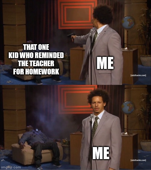 For real, though. | THAT ONE KID WHO REMINDED THE TEACHER FOR HOMEWORK; ME; ME | image tagged in memes,who killed hannibal,school,kids these days | made w/ Imgflip meme maker