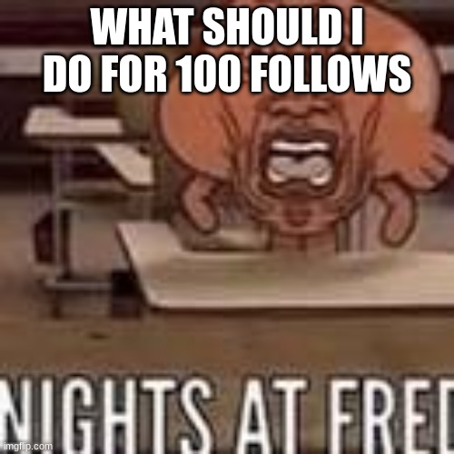 Nights at fred | WHAT SHOULD I DO FOR 100 FOLLOWS | image tagged in nights at fred | made w/ Imgflip meme maker