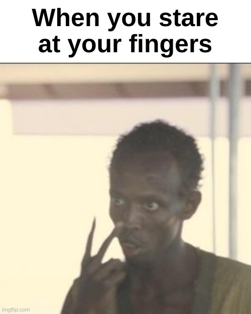 Yes | When you stare at your fingers | image tagged in memes,look at me | made w/ Imgflip meme maker