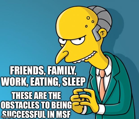 Mr. Burns | FRIENDS, FAMILY, WORK, EATING, SLEEP; THESE ARE THE OBSTACLES TO BEING SUCCESSFUL IN MSF | image tagged in mr burns | made w/ Imgflip meme maker
