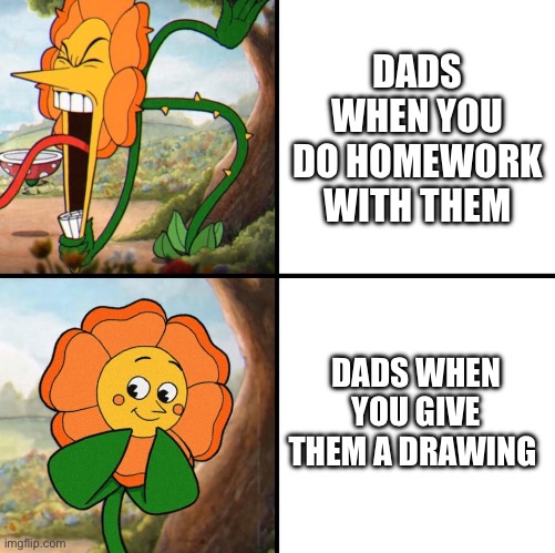 angry flower | DADS WHEN YOU DO HOMEWORK WITH THEM; DADS WHEN YOU GIVE THEM A DRAWING | image tagged in angry flower | made w/ Imgflip meme maker