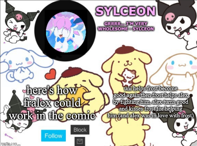 sylceon's sanrio template by heaven | uni helps frost become good again then frost helps alex by fighting him, alex turns good and kisses frost for helping him (and alex was in love with frost); here's how fralex could work in the comic | image tagged in sylceon's sanrio template by heaven | made w/ Imgflip meme maker