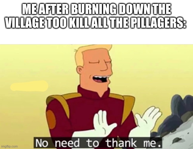 No need to thank me | ME AFTER BURNING DOWN THE VILLAGE TOO KILL ALL THE PILLAGERS: | image tagged in no need to thank me,minecraft villagers,minecraft,hero | made w/ Imgflip meme maker