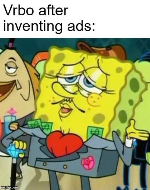 I see them all the time. | Vrbo after inventing ads: | image tagged in rich spongebob,vrbo,ads,rich | made w/ Imgflip meme maker