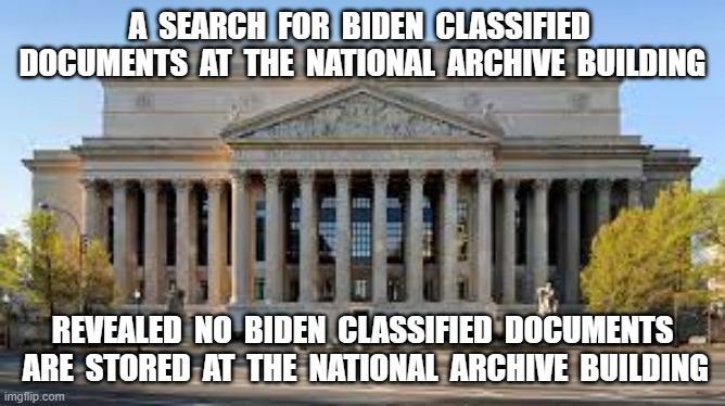  A  SEARCH  FOR  BIDEN  CLASSIFIED  DOCUMENTS  AT  THE  NATIONAL  ARCHIVE  BUILDING; REVEALED  NO  BIDEN  CLASSIFIED  DOCUMENTS  ARE  STORED  AT  THE  NATIONAL  ARCHIVE  BUILDING | image tagged in joe biden,classified documents,national archive building,storing classified documents | made w/ Imgflip meme maker