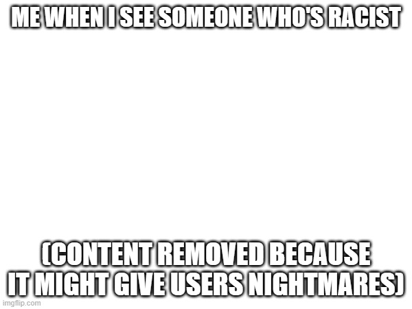 ME WHEN I SEE SOMEONE WHO'S RACIST; (CONTENT REMOVED BECAUSE IT MIGHT GIVE USERS NIGHTMARES) | made w/ Imgflip meme maker