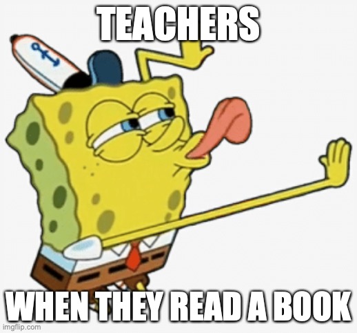 Spongebob licking | TEACHERS; WHEN THEY READ A BOOK | image tagged in spongebob licking | made w/ Imgflip meme maker