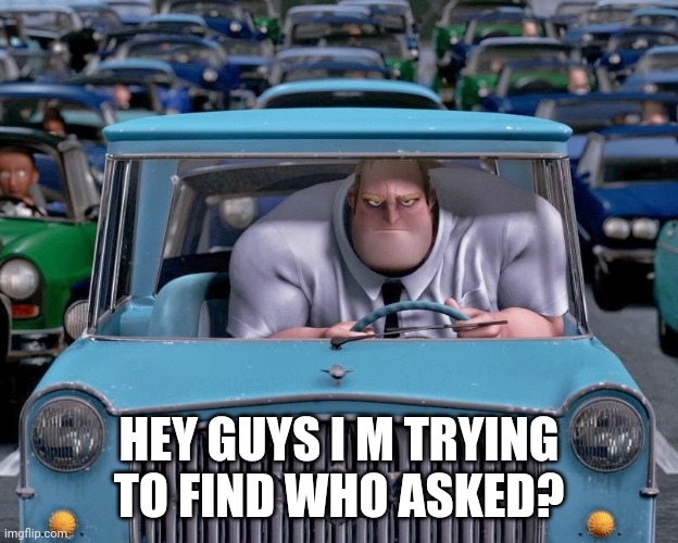 Mr. Incredible Small Car | HEY GUYS I M TRYING TO FIND WHO ASKED? | image tagged in mr incredible small car | made w/ Imgflip meme maker