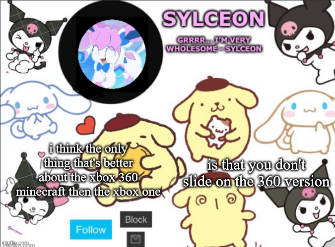 sylceon's sanrio template by heaven | is that you don't slide on the 360 version; i think the only thing that's better about the xbox 360 minecraft then the xbox one | image tagged in sylceon's sanrio template by heaven | made w/ Imgflip meme maker