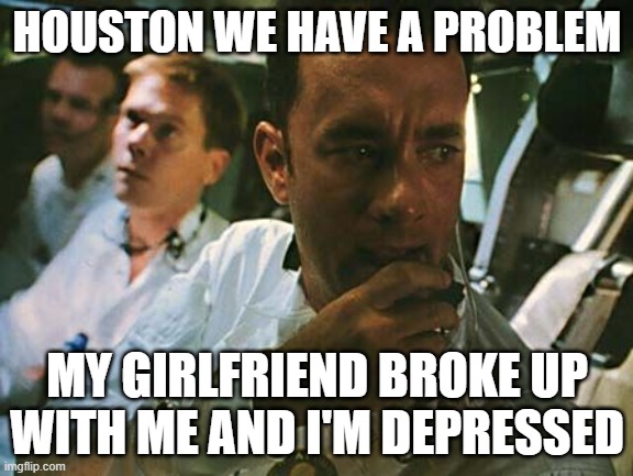 I feel for ya buddy | HOUSTON WE HAVE A PROBLEM; MY GIRLFRIEND BROKE UP WITH ME AND I'M DEPRESSED | image tagged in houston we have a problem | made w/ Imgflip meme maker