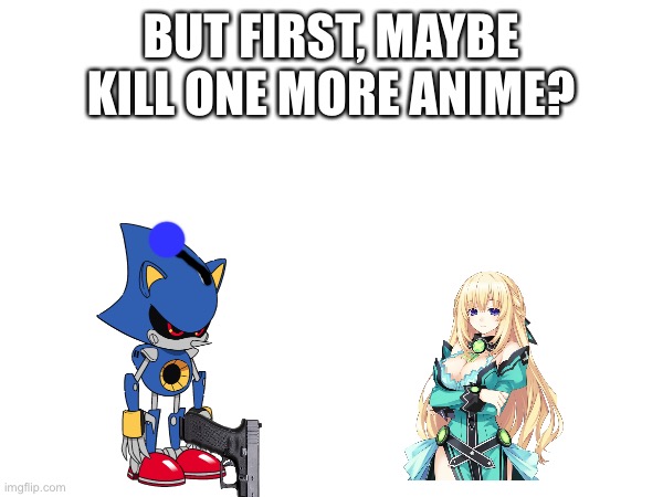 Because im always in the mood to kill anime | BUT FIRST, MAYBE KILL ONE MORE ANIME? | image tagged in ha ha tags go brr | made w/ Imgflip meme maker