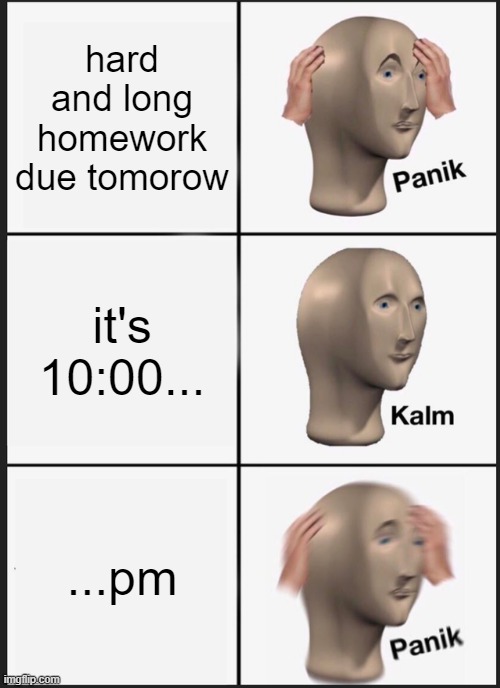 it happend to u one day... don"t lie. I KNOW IT !!! | hard and long homework due tomorow; it's 10:00... ...pm | image tagged in memes,panik kalm panik | made w/ Imgflip meme maker