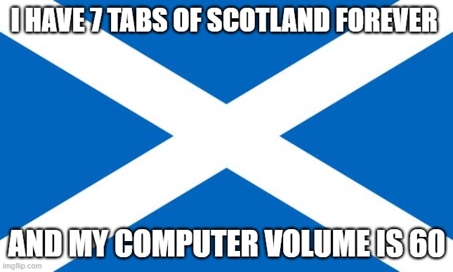 https://www.youtube.com/watch?v=V3R9y5v8GUY | I HAVE 7 TABS OF SCOTLAND FOREVER; AND MY COMPUTER VOLUME IS 60 | image tagged in scotland | made w/ Imgflip meme maker