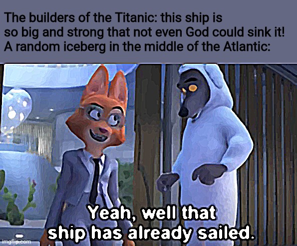 *sunk | The builders of the Titanic: this ship is so big and strong that not even God could sink it!
A random iceberg in the middle of the Atlantic: | image tagged in that ship has already sailed,titanic,titanic sinking | made w/ Imgflip meme maker
