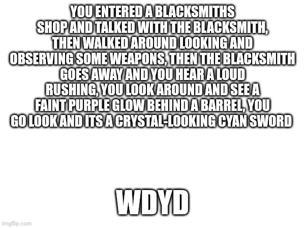 Based on my minecraft smp lore, but it is cool as heck | YOU ENTERED A BLACKSMITHS SHOP AND TALKED WITH THE BLACKSMITH, THEN WALKED AROUND LOOKING AND OBSERVING SOME WEAPONS, THEN THE BLACKSMITH GOES AWAY AND YOU HEAR A LOUD RUSHING, YOU LOOK AROUND AND SEE A FAINT PURPLE GLOW BEHIND A BARREL, YOU GO LOOK AND ITS A CRYSTAL-LOOKING CYAN SWORD; WDYD | image tagged in rp,minecraft,sword | made w/ Imgflip meme maker