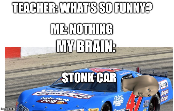Sorry, I just had to. | TEACHER: WHAT’S SO FUNNY? ME: NOTHING; MY BRAIN:; STONK CAR | image tagged in memes,meme man | made w/ Imgflip meme maker