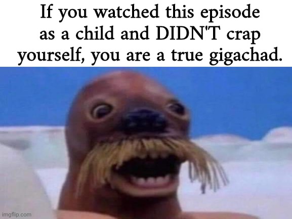 I would have done it if I saw it as a kid | If you watched this episode as a child and DIDN'T crap yourself, you are a true gigachad. | image tagged in pingu,walrus,nightmare fuel | made w/ Imgflip meme maker