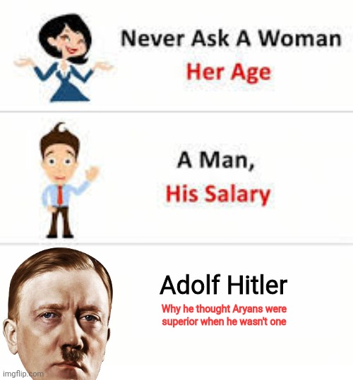 It makes no sense though? | Adolf Hitler; Why he thought Aryans were superior when he wasn't one | image tagged in never ask a woman her age | made w/ Imgflip meme maker