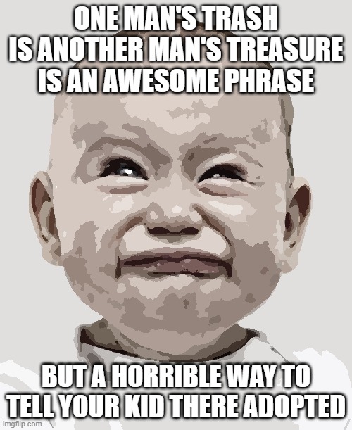 CryingBaby | ONE MAN'S TRASH IS ANOTHER MAN'S TREASURE IS AN AWESOME PHRASE; BUT A HORRIBLE WAY TO TELL YOUR KID THERE ADOPTED | image tagged in cryingbaby | made w/ Imgflip meme maker