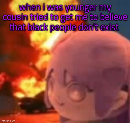 i was like 4 or 5 years old | when i was younger my cousin tried to get me to believe that black people don't exist | image tagged in msmg | made w/ Imgflip meme maker