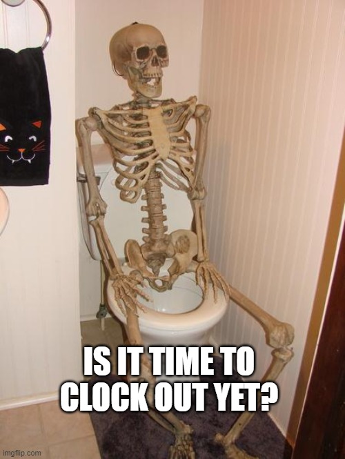 Skeleton on toilet | IS IT TIME TO CLOCK OUT YET? | image tagged in skeleton on toilet | made w/ Imgflip meme maker