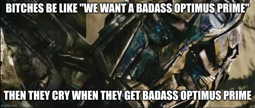 bayformers was awesome, you can't change my mind | BITCHES BE LIKE "WE WANT A BADASS OPTIMUS PRIME"; THEN THEY CRY WHEN THEY GET BADASS OPTIMUS PRIME | image tagged in optimus prime revive,michael bay,transformers | made w/ Imgflip meme maker