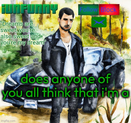 iunfunny.co | does anyone of you all think that i'm a | image tagged in iunfunny co | made w/ Imgflip meme maker