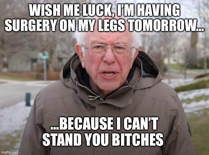 Bernie Sanders Once Again Asking | WISH ME LUCK, I’M HAVING SURGERY ON MY LEGS TOMORROW…; …BECAUSE I CAN’T STAND YOU BITCHES | image tagged in bernie sanders once again asking | made w/ Imgflip meme maker
