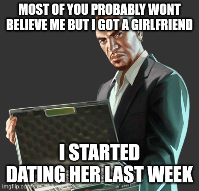 GTA 4 Luis | MOST OF YOU PROBABLY WONT BELIEVE ME BUT I GOT A GIRLFRIEND; I STARTED DATING HER LAST WEEK | image tagged in gta 4 luis | made w/ Imgflip meme maker