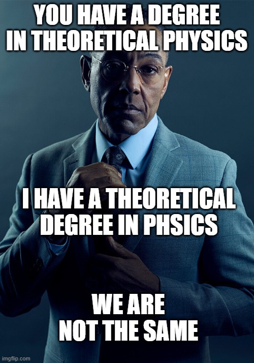 Smort | YOU HAVE A DEGREE IN THEORETICAL PHYSICS; I HAVE A THEORETICAL DEGREE IN PHSICS; WE ARE NOT THE SAME | image tagged in gus fring we are not the same,quantum physics,theoretical physics,physics | made w/ Imgflip meme maker