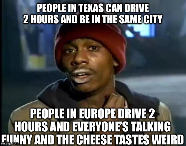 Idk why I used this template |  PEOPLE IN TEXAS CAN DRIVE 2 HOURS AND BE IN THE SAME CITY; PEOPLE IN EUROPE DRIVE 2 HOURS AND EVERYONE’S TALKING FUNNY AND THE CHEESE TASTES WEIRD | image tagged in memes,y'all got any more of that,europe,texas,cheese | made w/ Imgflip meme maker