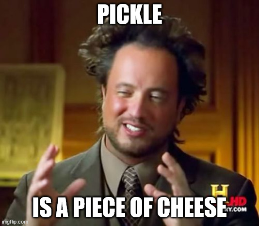 Ancient Aliens | PICKLE; IS A PIECE OF CHEESE | image tagged in memes,ancient aliens | made w/ Imgflip meme maker
