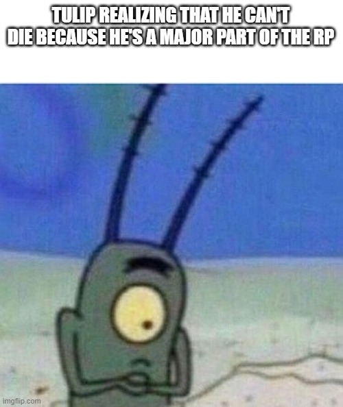 *insert title* | TULIP REALIZING THAT HE CAN'T DIE BECAUSE HE'S A MAJOR PART OF THE RP | image tagged in plankton | made w/ Imgflip meme maker