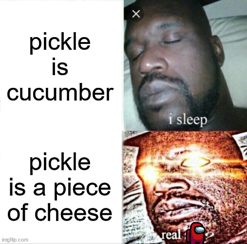 The pickle is a piece of cheese? |  pickle is cucumber; pickle is a piece of cheese | image tagged in memes,sleeping shaq,pickle,cheese | made w/ Imgflip meme maker