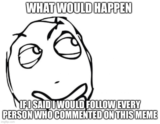 When this gets 1000 comments :) | WHAT WOULD HAPPEN; IF I SAID I WOULD FOLLOW EVERY PERSON WHO COMMENTED ON THIS MEME | image tagged in hmmm | made w/ Imgflip meme maker
